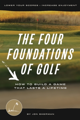 The Four Foundations of Golf: How to Build a Game That Lasts a Lifetime By Jon Sherman Cover Image