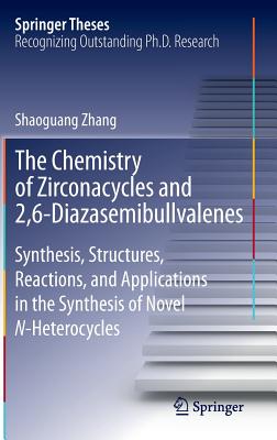 The Chemistry of Zirconacycles and 2,6-Diazasemibullvalenes: Synthesis, Structures, Reactions, and Applications in the Synthesis of Novel N-Heterocycl (Springer Theses) By Shaoguang Zhang Cover Image