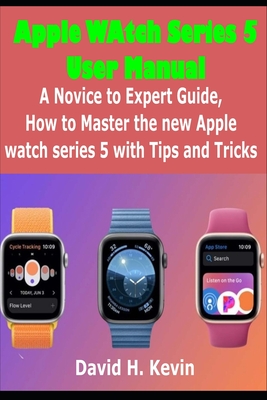 Apple Watch Series 5 User Manual: A novice to expert Guide, how to Master New Apple watch Series 5 with Tips and Tricks By David H. Kevin Cover Image