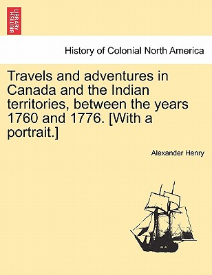 Travels and Adventures in Canada and the Indian Territories, Between the Years 1760 and 1776. [With a Portrait.] in Two Parts. By Alexander Henry Cover Image