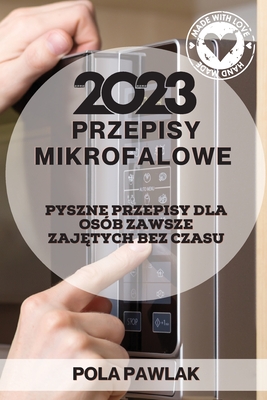 Przepisy Mikrofalowe 2023: Pyszne Przepisy Dla Osób Zawsze ZajĘtych Bez Czasu By Pola Pawlak Cover Image