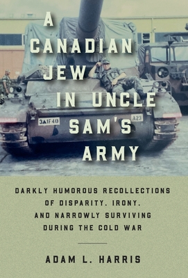 A Canadian Jew in Uncle Sam's Army: Darkly Humorous Recollections of Disparity, Irony, and Narrowly Surviving During the Cold War By Adam L. Harris Cover Image