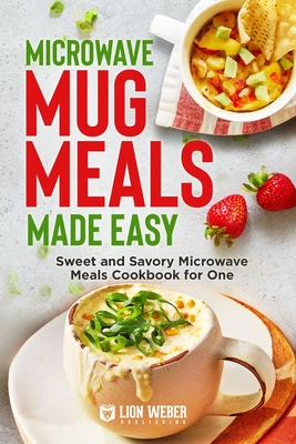 Microwave Mug Meals Made Easy: Sweet and Savory Microwave Meals Cookbook for One By Lion Weber Publishing Cover Image