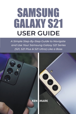Samsung Galaxy S21 User Guide: A Simple Step-By-Step Guide to Navigate and Use Your Samsung Galaxy S21 Series (S21, S21 Plus & S21 Ultra) Like a Boss Cover Image