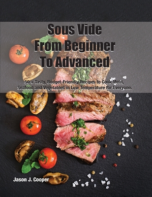 Sous Vide From Beginner To Advanced: 50 + Tasty, Budget-Friendly Recipes to Cook Meat, Seafood and Vegetables in Low Temperature for EveryoneSeptember By Jason J Cooper Cover Image
