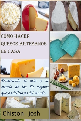 Cómo hacer quesos artesanos en casa: Dominando el arte y la ciencia de los 50 mejores quesos deliciosos del mundo By Chiston Josh Cover Image