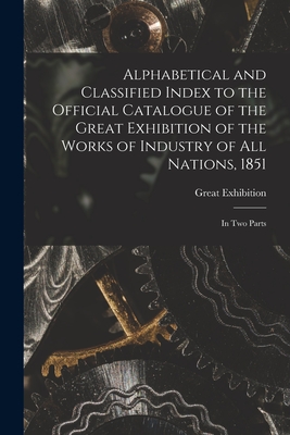 Alphabetical and Classified Index to the Official Catalogue of the Great Exhibition of the Works of Industry of All Nations, 1851: in Two Parts Cover Image