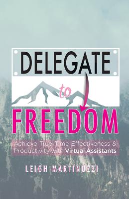 Delegate to Freedom: Achieve True Time Effectiveness & Productivity with Virtual Assistants Cover Image
