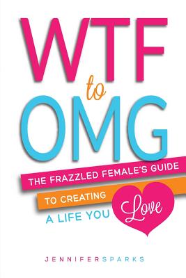 WTF to OMG: The Frazzled Female's Guide to Creating a Life You Love
