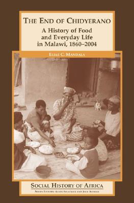 The End of Chidyerano: A History of Food and Everyday Life in Malawi, 1860-2004 By Elias Mandala Cover Image