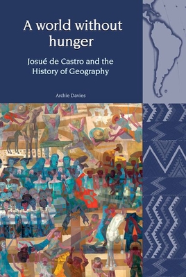 A World Without Hunger: Josué de Castro and the History of Geography (Liverpool Latin American Studies Lup) By Archie Davies Cover Image