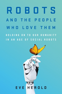 Robots and the People Who Love Them: Holding on to Our Humanity in an Age of Social Robots By Eve Herold Cover Image