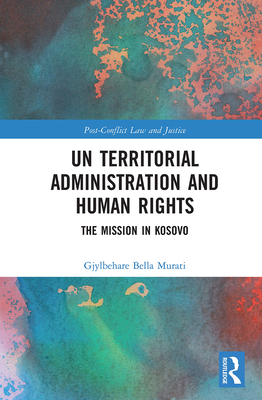 UN Territorial Administration and Human Rights: The Mission in Kosovo (Post-Conflict Law and Justice) By Gjylbehare Bella Murati Cover Image