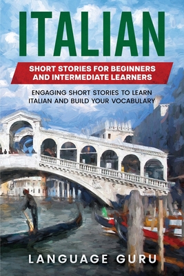 Italian Short Stories for Beginners and Intermediate Learners: Engaging Short Stories to Learn Italian and Build Your Vocabulary By Language Guru Cover Image