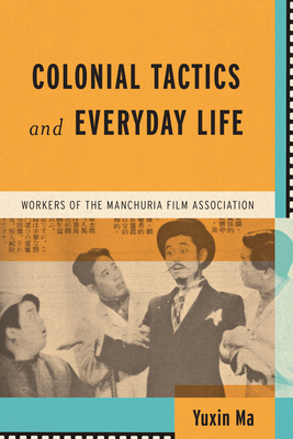 Colonial Tactics and Everyday Life: Workers of the Manchuria Film Association (Wisconsin Film Studies)