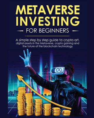 Metaverse Investing for Beginners: A simple step by step Guide to Crypto Art, Digital Assets in the Metaverse, Crypto Gaming and the Future of the Blo Cover Image