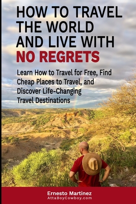 How to Travel the World and Live with No Regrets.: Learn How to Travel for Free, Find Cheap Places to Travel, and Discover Life-Changing Travel Destin By Ernesto Martinez Cover Image