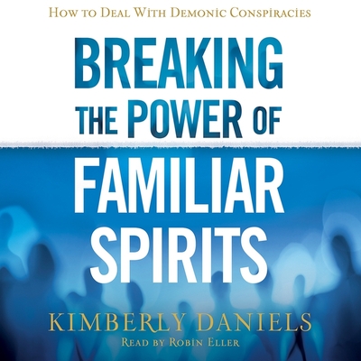 Breaking the Power of Familiar Spirits Lib/E: How to Deal with Demonic Conspiracies Cover Image