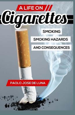 A LIFE On Cigarettes: Smoking, Smoking Hazards, And Consequences By Paolo Jose De Luna Cover Image