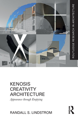 Kenosis Creativity Architecture: Appearance Through Emptying (Routledge Research in Architecture) By Randall S. Lindstrom Cover Image