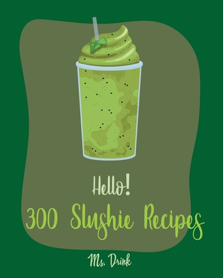 Hello! 300 Slushie Recipes: Best Slushie Cookbook Ever For Beginners [Watermelon Cookbook, Vegetable And Fruit Smoothie Recipes, Alcohol Mix Drink By Drink Cover Image