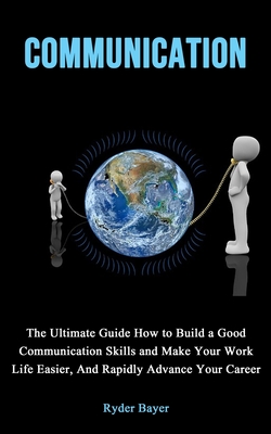 Communication: The Ultimate Guide How to Build a Good Communication Skills and Make Your Work Life Easier, And Rapidly Advance Your C By Ryder Bayer Cover Image
