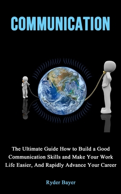 Communication: The Ultimate Guide How to Build a Good Communication Skills and Make Your Work Life Easier, And Rapidly Advance Your C Cover Image