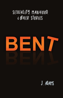 Bent: Sexuality, Manhood, & Other Stories By J. Adams Cover Image