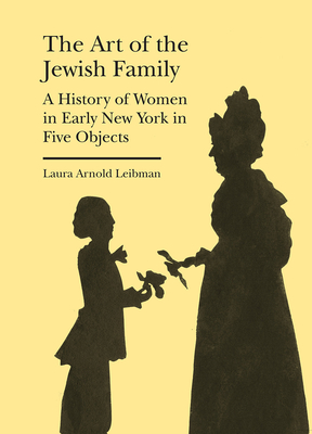 The Art of the Jewish Family: A History of Women in Early New York in Five Objects (Bard Graduate Center - Cultural Histories of the Material World) Cover Image