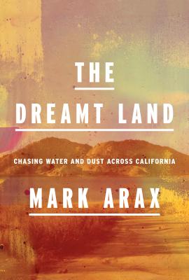 The Dreamt Land: Chasing Water and Dust Across California By Mark Arax Cover Image