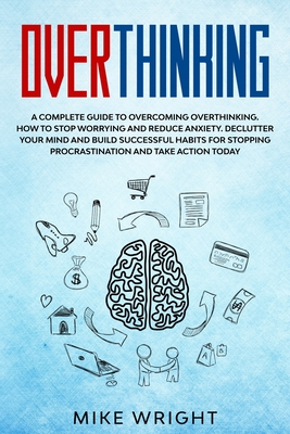 Overthinking: A Complete Guide to Overcoming Overthinking. How to Stop Worrying and Reduce Anxiety. Declutter Your Mind and Build Su