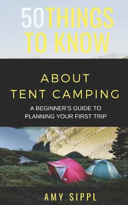 50 Things to Know about Tent Camping: A Beginner's Guide to Planning Your First Trip Cover Image