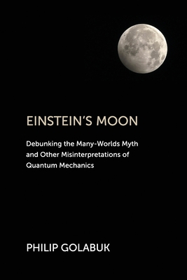 Einstein's Moon: Debunking the Many-Worlds Myth and Other Misinterpretations of Quantum Mechanics By Philip Golabuk Cover Image