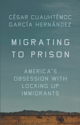 Migrating to Prison: America's Obsession with Locking Up Immigrants By César Cuauhtémoc García Hernández Cover Image