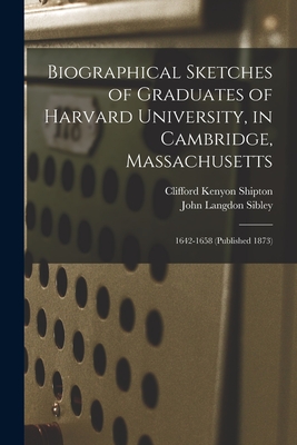 Biographical Sketches of Graduates of Harvard University, in Cambridge, Massachusetts: 1642-1658 (Published 1873) Cover Image