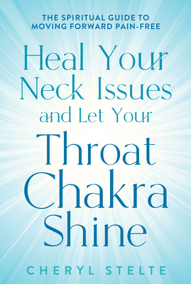 Heal Your Neck Issues and Let Your Throat Chakra Shine: The Spiritual Guide to Moving Forward Pain-Free By Cheryl Stelte Cover Image