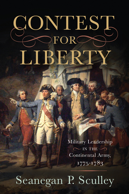 The Contest for Liberty: Military Leadership in the Continental Army, 1775–1783 By Seanegan P. Sculley Cover Image