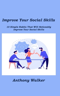 Improve Your Social Skills: 10 Simple Habits That Will Noticeably Improve Your Social Skills By Anthony Walker Cover Image