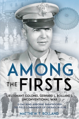 Among the Firsts: Lieutenant Colonel Gerhard L. Bolland's Unconventional War: D-Day 82nd Airborne Paratrooper, OSS Special Forces Commander of Operati By Matthew T. Bolland Cover Image