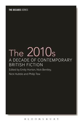 The 2010s: A Decade of Contemporary British Fiction (Decades) By Emily Horton (Editor), Nick Bentley (Editor), Nick Hubble (Editor) Cover Image