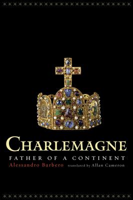 Charlemagne: Father of a Continent By Alessandro Barbero, Allan Cameron (Translated by) Cover Image
