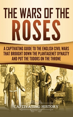 The Wars of the Roses: A Captivating Guide to the English Civil Wars That Brought down the Plantagenet Dynasty and Put the Tudors on the Thro Cover Image