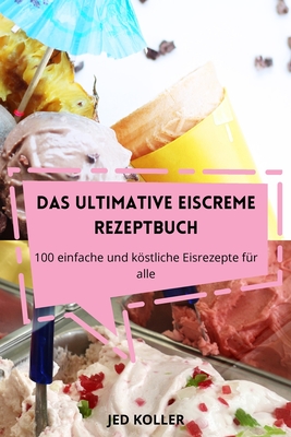 Das Ultimative Eiscreme Rezeptbuch: 100 einfache und köstliche Eisrezepte für alle By Jed Koller Cover Image