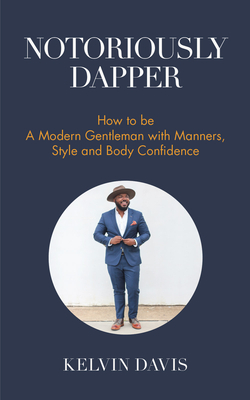 Notoriously Dapper: How to Be a Modern Gentleman with Manners, Style and Body Confidence (Be a Gentleman, Modern Etiquette, Self Esteem, B By Kelvin Davis Cover Image