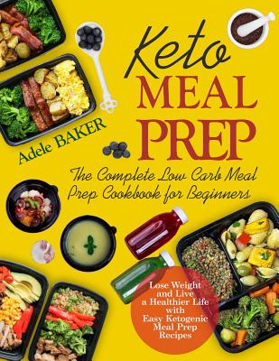 Keto Meal Prep: The Complete Low Carb Meal Prep Cookbook for Beginners - Lose Weight and Live a Healthier Life with Easy Ketogenic Mea By Adele Bakert Cover Image
