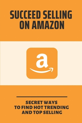 Succeed Selling On Amazon: Secret Ways To Find Hot Trending And Top Selling: How To Find Selling Products Online By Markita Holden Cover Image