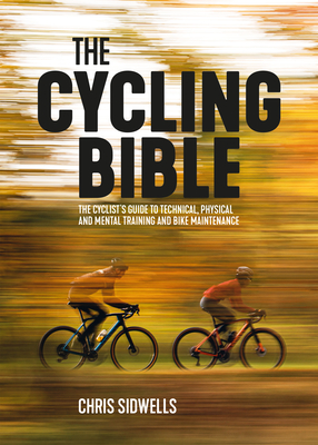 The Cycling Bible: The Cyclist's Guide to Technical, Physical and Mental Training and Bike Maintenance By Chris Sidwells Cover Image