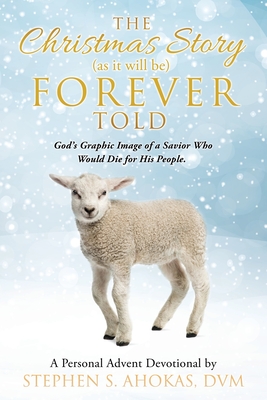 The Christmas Story as it will be FOREVER Told: God's Graphic Image of a Savior Who Would Die for His People. By Stephen S. Ahokas DVM Cover Image