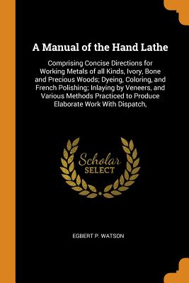 A Manual of the Hand Lathe: Comprising Concise Directions for Working Metals of All Kinds, Ivory, Bone and Precious Woods; Dyeing, Coloring, and F Cover Image