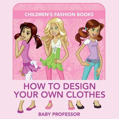 How to Design Your Own Clothes Children's Fashion Books By Baby Professor Cover Image